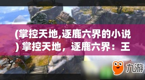 (掌控天地,逐鹿六界的小说) 掌控天地，逐鹿六界：王者之战，争霸无双的征途如何影响了历史进程与人类文明？